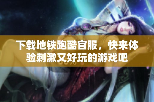 下载地铁跑酷官服，快来体验刺激又好玩的游戏吧