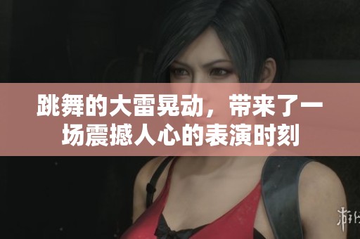 跳舞的大雷晃动，带来了一场震撼人心的表演时刻