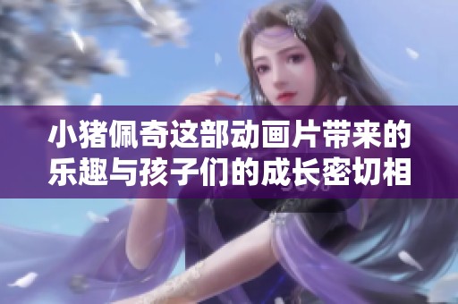 小猪佩奇这部动画片带来的乐趣与孩子们的成长密切相关