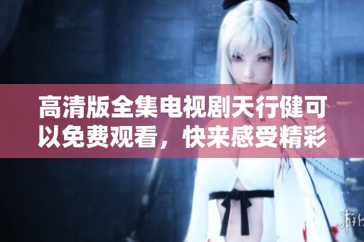 高清版全集电视剧天行健可以免费观看，快来感受精彩剧情与动人故事！