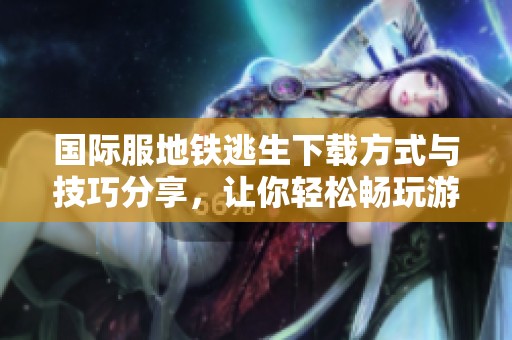 国际服地铁逃生下载方式与技巧分享，让你轻松畅玩游戏