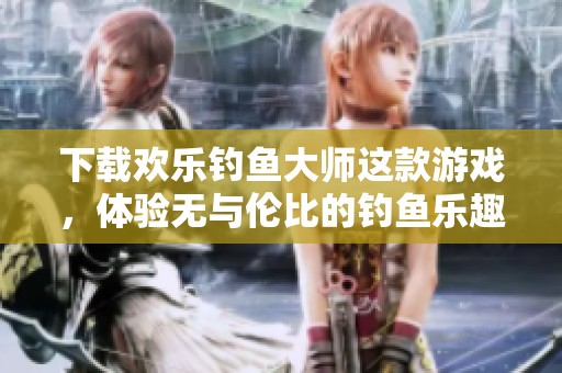 下载欢乐钓鱼大师这款游戏，体验无与伦比的钓鱼乐趣与挑战