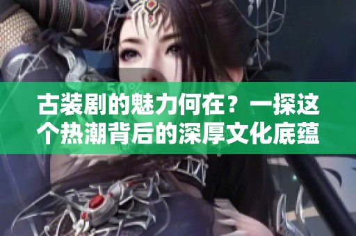 古装剧的魅力何在？一探这个热潮背后的深厚文化底蕴。
