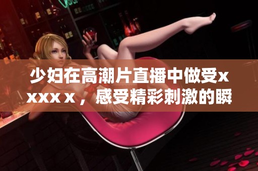 少妇在高潮片直播中做受xxxxⅹ，感受精彩刺激的瞬间体验