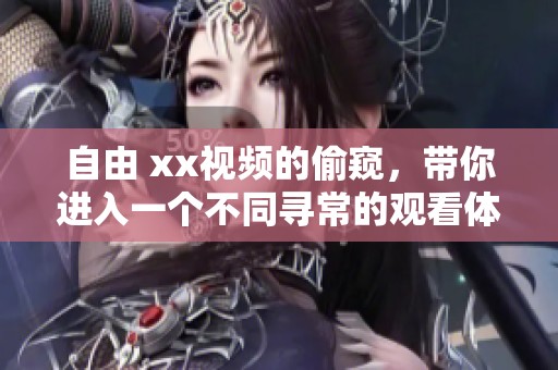 自由 xx视频的偷窥，带你进入一个不同寻常的观看体验