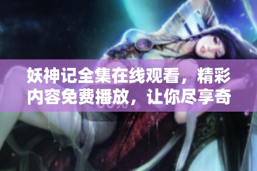 妖神记全集在线观看，精彩内容免费播放，让你尽享奇幻之旅