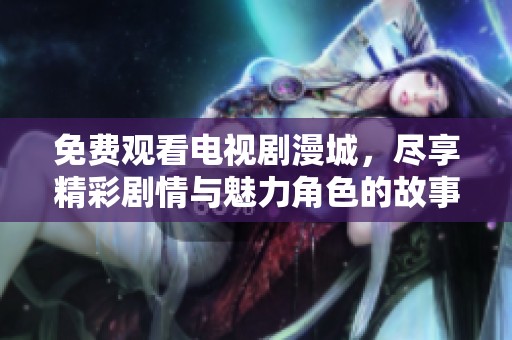 免费观看电视剧漫城，尽享精彩剧情与魅力角色的故事体验