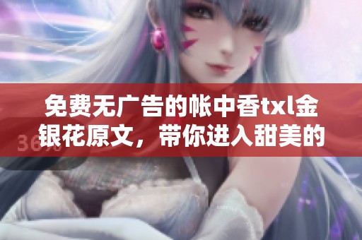 免费无广告的帐中香txl金银花原文，带你进入甜美的香气世界