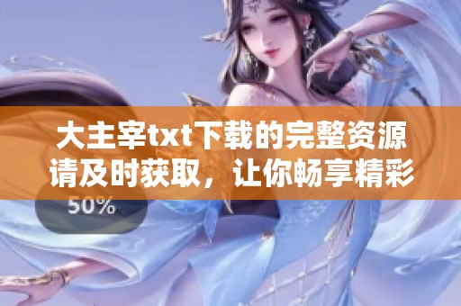 大主宰txt下载的完整资源请及时获取，让你畅享精彩内容和情节！
