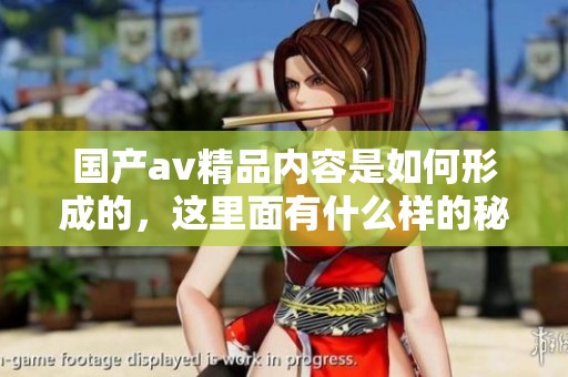 国产**精品内容是如何形成的，这里面有什么样的秘密呢？