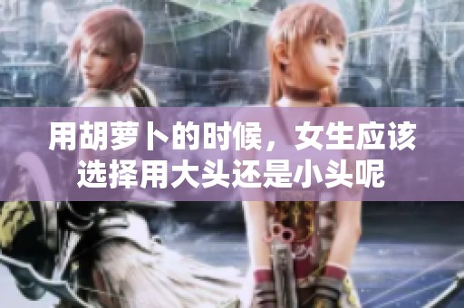 用胡萝卜的时候，女生应该选择用大头还是小头呢