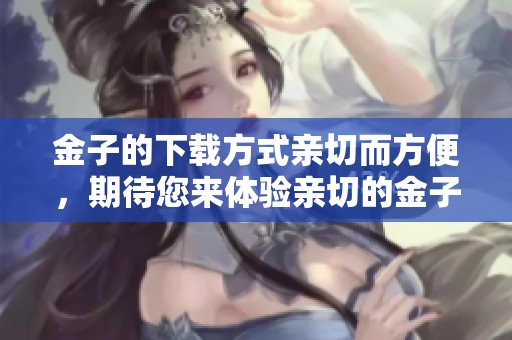 金子的下载方式亲切而方便，期待您来体验亲切的金子下载服务！