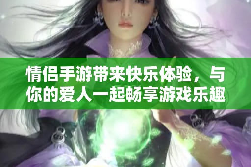 情侣手游带来快乐体验，与你的爱人一起畅享游戏乐趣
