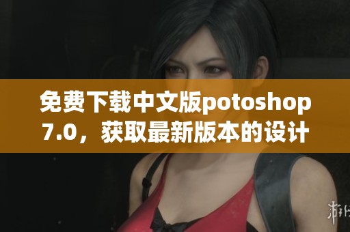 免费下载中文版potoshop7.0，获取最新版本的设计软件方式分享