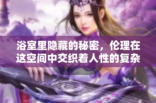 浴室里隐藏的秘密，伦理在这空间中交织着人性的复杂。