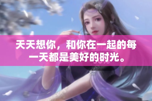 天天想你，和你在一起的每一天都是美好的时光。