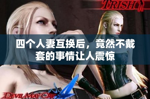 四个人妻互换后，竟然不戴套的事情让人震惊
