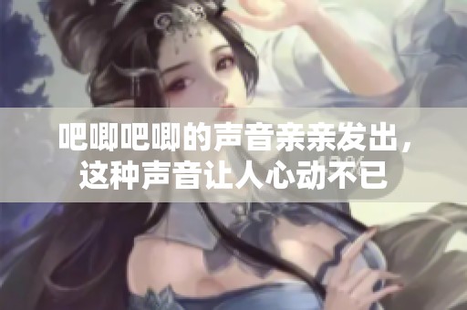 吧唧吧唧的声音亲亲发出，这种声音让人心动不已