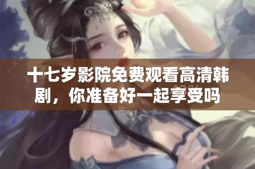 十七岁影院免费观看高清韩剧，你准备好一起享受吗