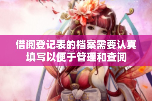 借阅登记表的档案需要认真填写以便于管理和查阅