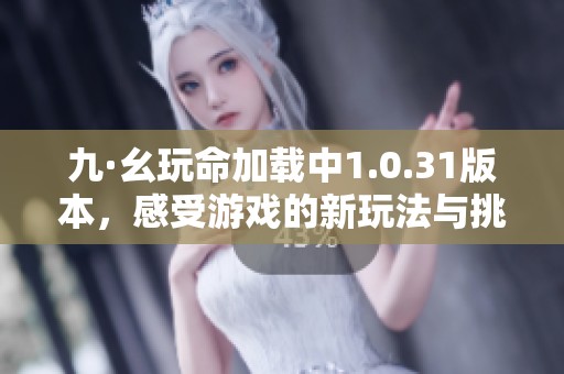 九·幺玩命加载中1.0.31版本，感受游戏的新玩法与挑战乐趣