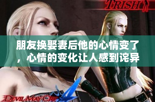 朋友换娶妻后他的心情变了，心情的变化让人感到诧异与思考