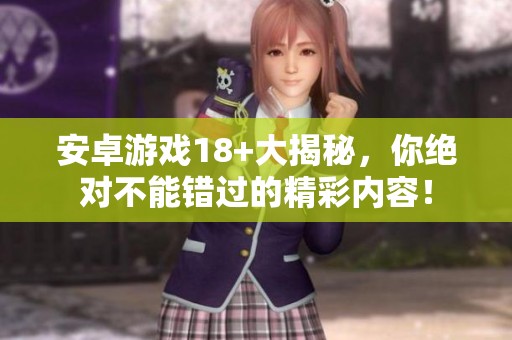 安卓游戏18+大揭秘，你绝对不能错过的精彩内容！