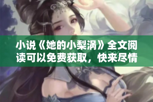 小说《她的小梨涡》全文阅读可以免费获取，快来尽情享受吧
