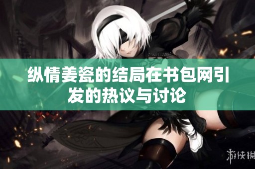 纵情姜瓷的结局在书包网引发的热议与讨论