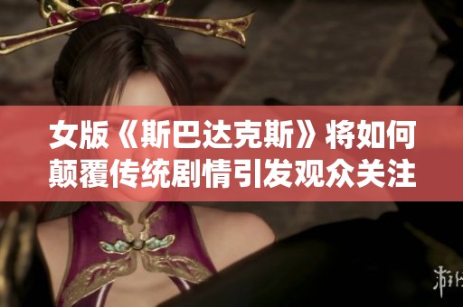 女版《斯巴达克斯》将如何颠覆传统剧情引发观众关注与期待呢