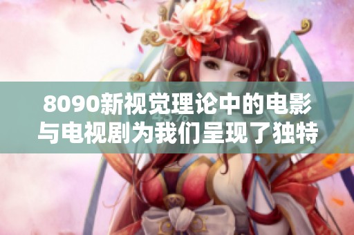 8090新视觉理论中的电影与电视剧为我们呈现了独特的艺术体验与视角