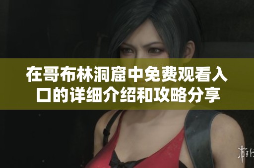 在哥布林洞窟中免费观看入口的详细介绍和攻略分享