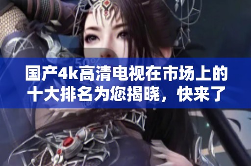 国产4k高清电视在市场上的十大排名为您揭晓，快来了解这些热门产品的实力吧