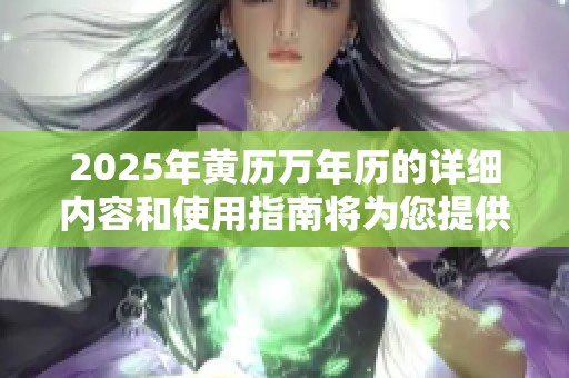2025年黄历万年历的详细内容和使用指南将为您提供全面的参考