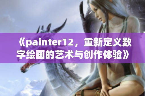 《painter12，重新定义数字绘画的艺术与创作体验》