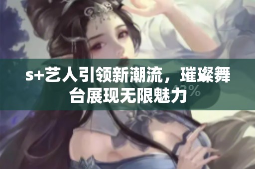 s+艺人引领新潮流，璀璨舞台展现无限魅力