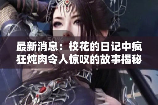 最新消息：校花的日记中疯狂炖肉令人惊叹的故事揭秘！