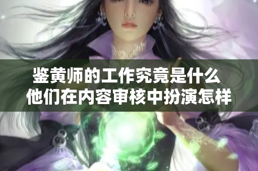 鉴黄师的工作究竟是什么 他们在内容审核中扮演怎样的重要角色