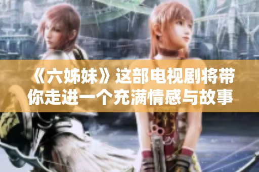 《六姊妹》这部电视剧将带你走进一个充满情感与故事的世界