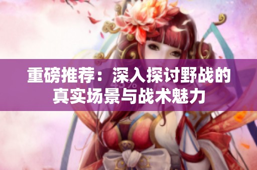 重磅推荐：深入探讨野战的真实场景与战术魅力