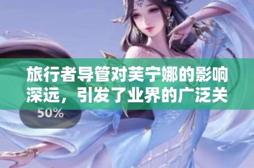 旅行者导管对芙宁娜的影响深远，引发了业界的广泛关注与讨论