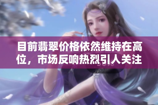 目前翡翠价格依然维持在高位，市场反响热烈引人关注