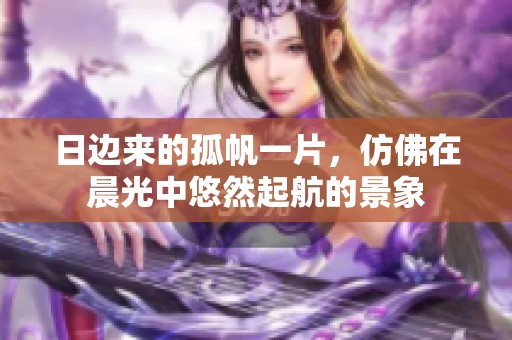 日边来的孤帆一片，仿佛在晨光中悠然起航的景象