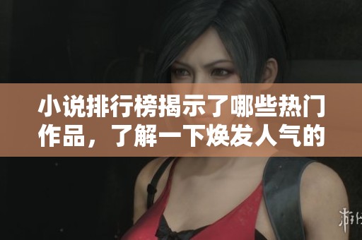 小说排行榜揭示了哪些热门作品，了解一下焕发人气的书籍吧！