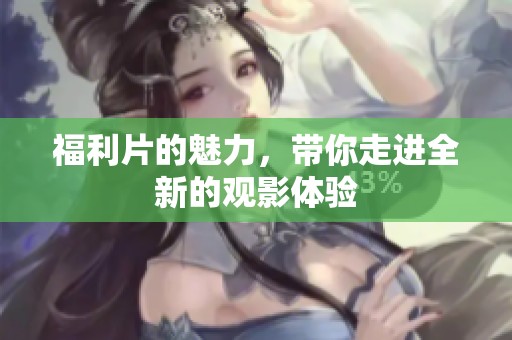 福利片的魅力，带你走进全新的观影体验