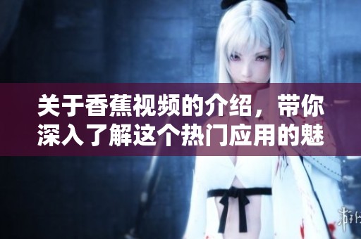 关于香蕉视频的介绍，带你深入了解这个热门应用的魅力与功能