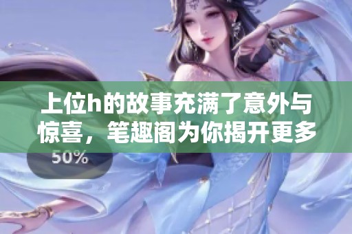 上位h的故事充满了意外与惊喜，笔趣阁为你揭开更多秘密