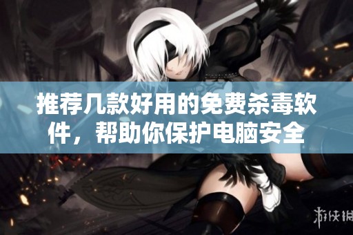 推荐几款好用的免费杀毒软件，帮助你保护电脑安全
