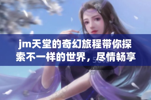 jm天堂的奇幻旅程带你探索不一样的世界，尽情畅享其中的乐趣与魅力