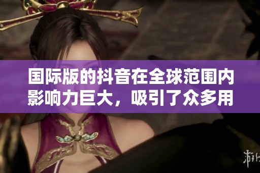 国际版的抖音在全球范围内影响力巨大，吸引了众多用户的关注